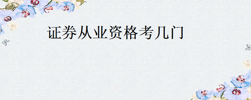 证券从业资格考试考什么(证券从业资格考试考啥科目)